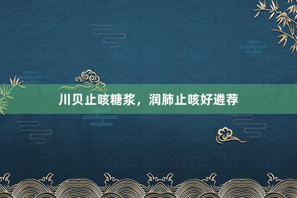 川贝止咳糖浆,润肺止咳好遴荐